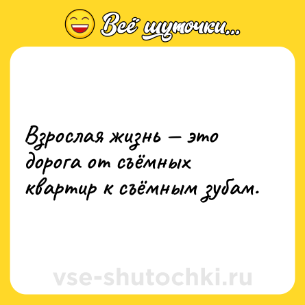 Шутка: Взрослая жизнь — это дорога от съёмных квартир к съёмным зубам.
