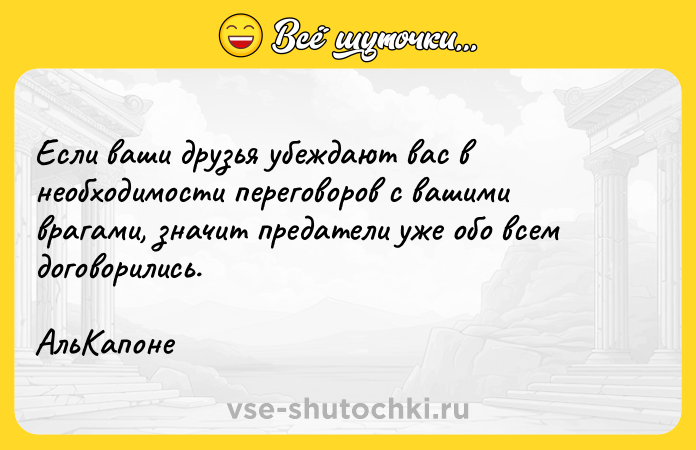 Цитата: Если ваши друзья убеждают вас в необходимости переговоров с вашими врагами, значит предатели уже обо всем договорились. АльКапоне