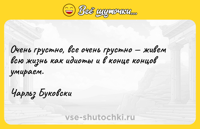 Цитата: Очень грустно, все очень грустно живем всю жизнь как идиоты и в конце концов умираем.Чарльз Буковски