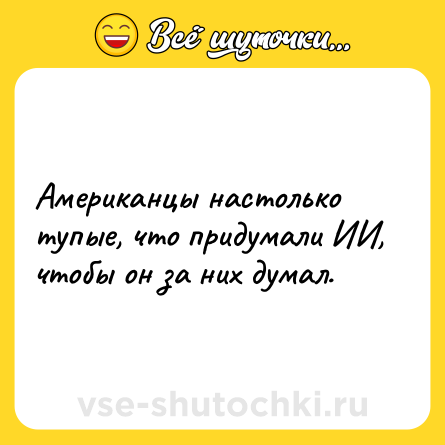 Шутка: Американцы настолько тупые, что придумали ИИ, чтобы он за них думал.