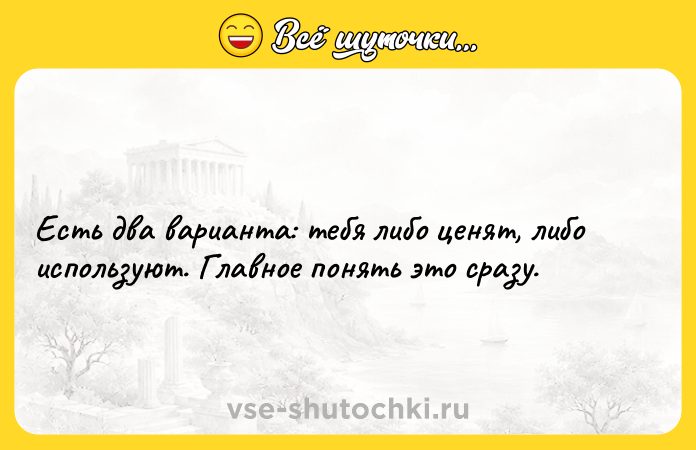 Цитата: Есть два варианта: тебя либо ценят, либо используют. Главное понять это сразу.