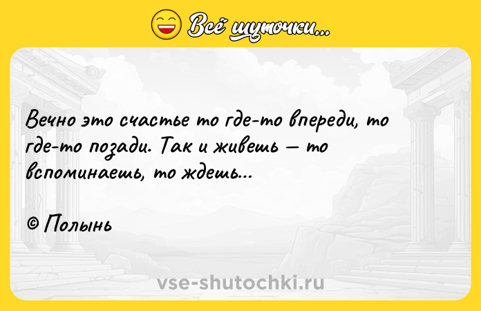 Цитата: Вечно это счастье то где-то впереди, то где-то позади. Так и живешь то вспоминаешь, то ждешь Полынь