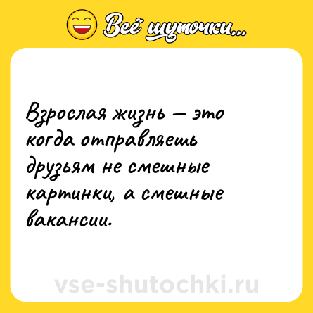 Шутка: Взрослая жизнь — это когда отправляешь друзьям не смешные картинки, а смешные вакансии.