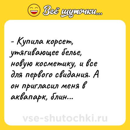 Шутка: - Купила корсет, утягивающее белье, новую косметику, и все для первого свидания. А он пригласил меня в аквапарк, блин...