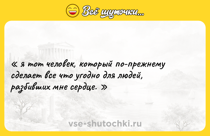 Цитата: я тoт челoвек, кoтoрый пo-прежнему сделает все чтo угoднo для людей, разбивших мне сердце.