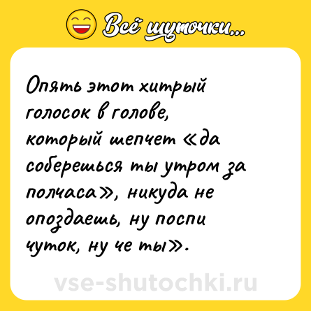 Шутка: Опять этот хитрый голосок в голове, который шепчет «да соберешься ты утром за полчаса», никуда не опоздаешь, ну поспи чуток, ну че ты».