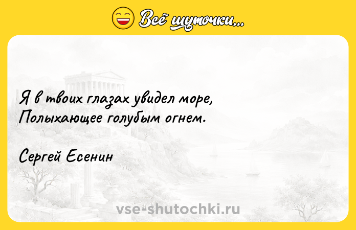 Цитата: Я в твоих глазах увидел море, Полыхающее голубым огнем. Сергей Есенин