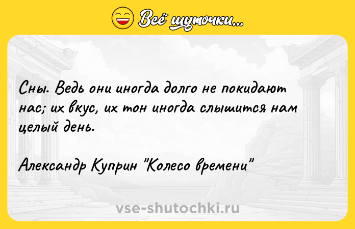 Цитата: Сны. Ведь они иногда долго не покидают нас их вкус, их тон иногда слышится нам целый день. Александр Куприн Колесо времени