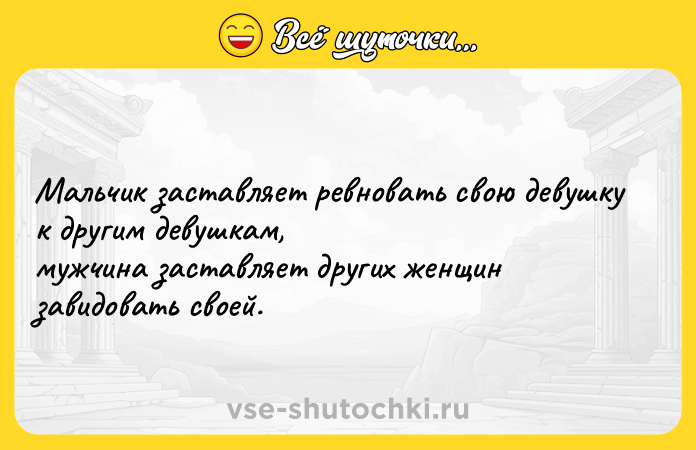 Цитата: Мальчик заставляет ревновать свою девушку к другим девушкам, мужчина заставляет других женщин завидовать своей.