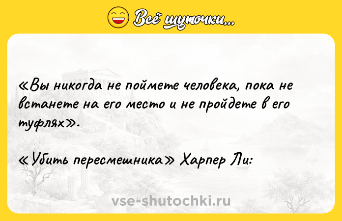 Цитата: Вы никогда не поймете человека, пока не встанете на его место и не пройдете в его туфлях . Убить пересмешника Харпер Ли: