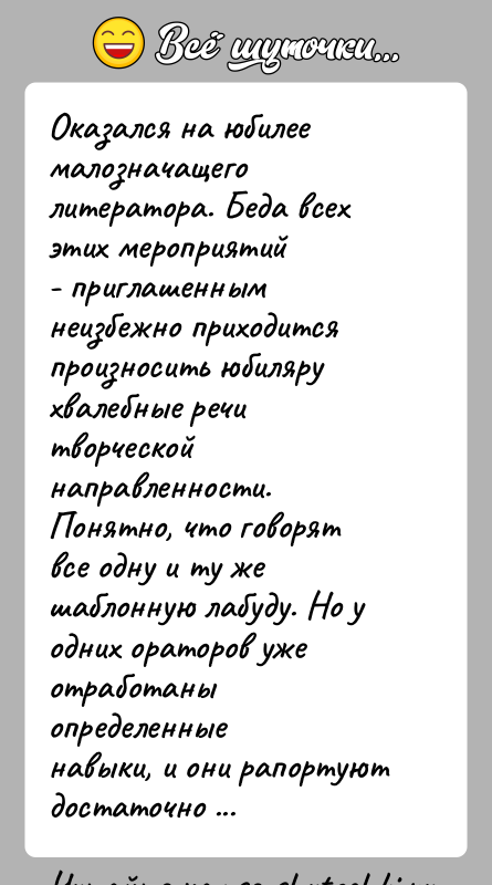 История: Оказался на юбилее малозначащего литератора. Беда всех этих мероприятий- приглашенным неизбежно приходится произносить юбиляру хвалебные речитворческой направленности. Понятно, что говорят