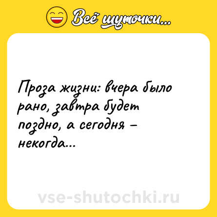 Шутка: Проза жизни: вчера было рано, завтра будет поздно, а сегодня – некогда…