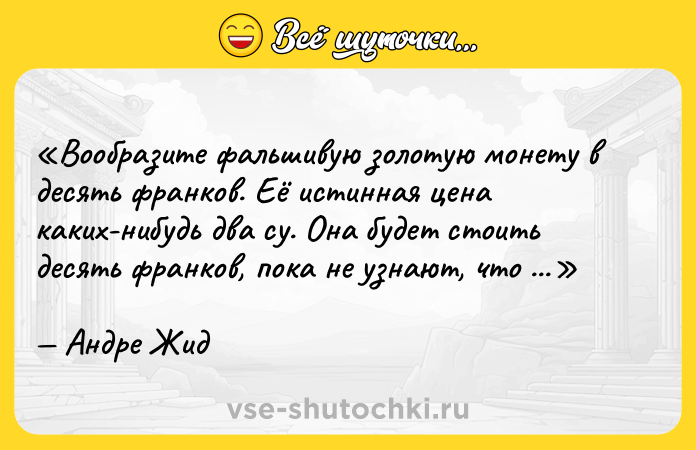 Цитата: Вообразите фальшивую золотую монету в десять франков. Её истинная цена каких-нибудь два су. Она будет стоить десять франков, пока не узнают, что она фальшивая.Андре Жид