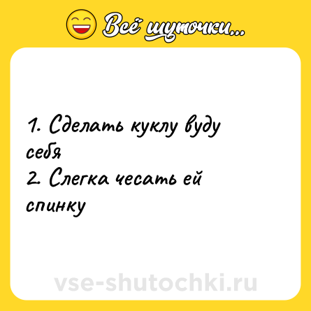 Шутка: 1. Сделать куклу вуду себя <br>2. Слегка чесать ей спинку