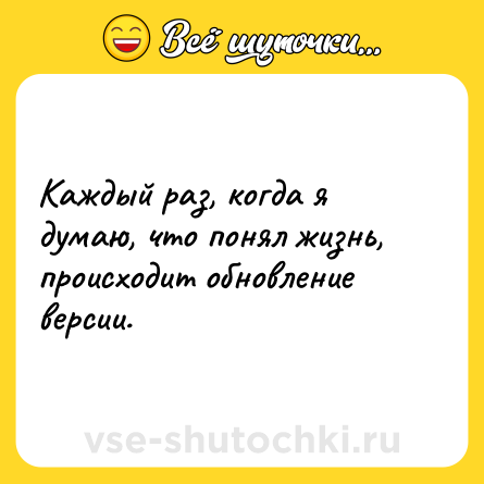Шутка: Каждый раз, когда я думаю, что понял жизнь, происходит обновление версии.