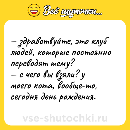 Шутка: — здравствуйте, это клуб людей, которые постоянно переводят тему? <br>— с чего вы взяли? у моего кота, вообще-то, сегодня день рождения.
