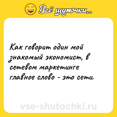 Шутка: Как говорит один мой знакомый экономист, в сетевом маркетинге главное слово - это сети.