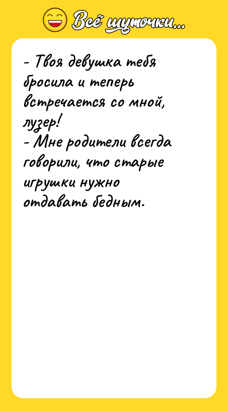 Шутка: - Твоя девушка тебя бросила и теперь встречается со мной, лузер!- Мне родители всегда говорили, что старые игрушки нужно отдавать бедным.