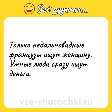 Шутка: Только недальновидные французы ищут женщину. Умные люди сразу ищут деньги.