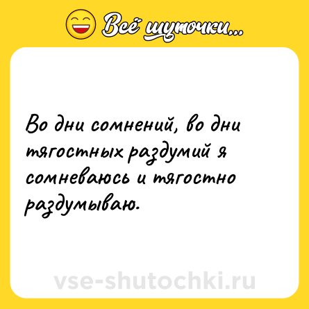 Шутка: Во дни сомнений, во дни тягостных раздумий я сомневаюсь и тягостно раздумываю.