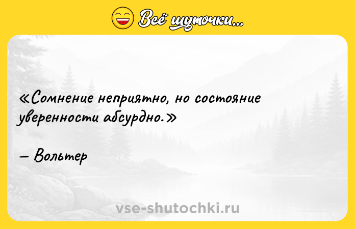 Цитата: Сомнение неприятно, но состояние уверенности абсурдно.Вольтер