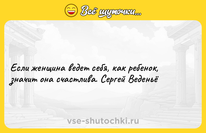 Цитата: Если женщина ведет себя, как ребенок, значит она счастлива. Сергей Веденьё