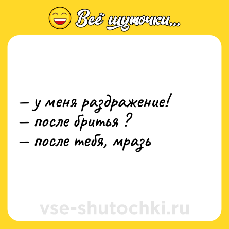 Шутка: — у меня раздражение! <br>— после бритья ? <br>— после тебя, мразь