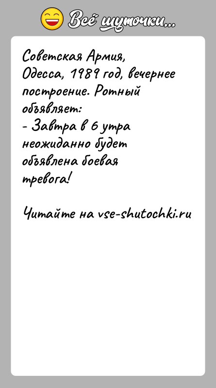 История: Советская Армия, Одесса, 1989 год, вечернее построение. Ротныйобъявляет:- Завтра в 6 утра неожиданно будет объявлена боевая тревога!