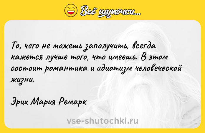 Цитата: То, чего не можешь заполучить, всегда кажется лучше того, что имеешь. В этом состоит романтика и идиотизм человеческой жизни.Эрих Мария Ремарк