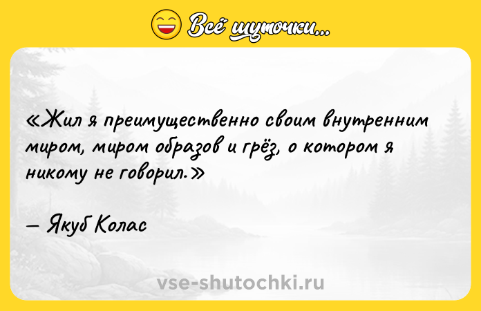 Цитата: Жил я преимущественно своим внутренним миром, миром образов и грёз, о котором я никому не говорил.Якуб Колас
