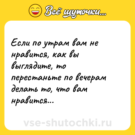 Шутка: Если по утрам вам не нравится, как вы выглядите, то перестаньте по вечерам делать то, что вам нравится...