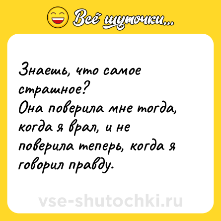Шутка: Знаешь, что самое страшное?  <br>Она поверила мне тогда, когда я врал, и не поверила теперь, когда я говорил правду.