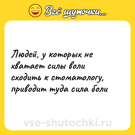 Шутка: Людей, у которых не хватает силы воли сходить к стоматологу, приводит туда сила боли