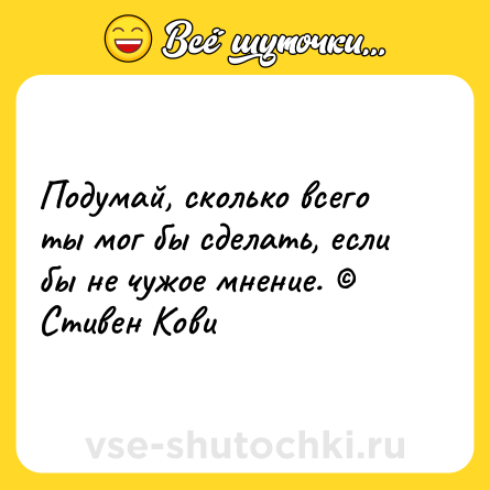 Шутка: Подумай, сколько всего ты мог бы сделать, если бы не чужое мнение. © Стивен Кови