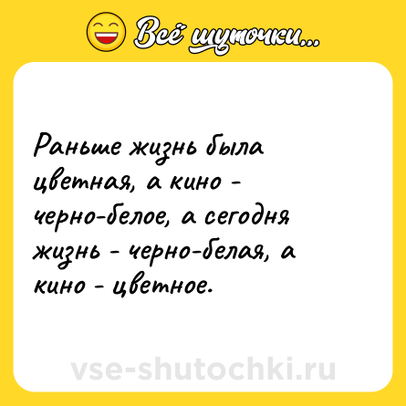 Шутка: Раньше жизнь была цветная, а кино - черно-белое, а сегодня жизнь - черно-белая, а кино - цветное.
