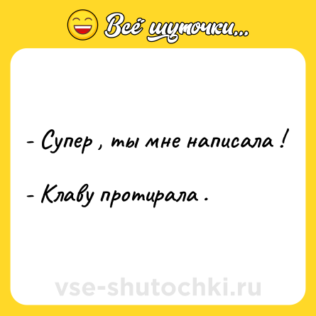 Шутка: - Супер , ты мне написала ! <br>- Клаву протирала .