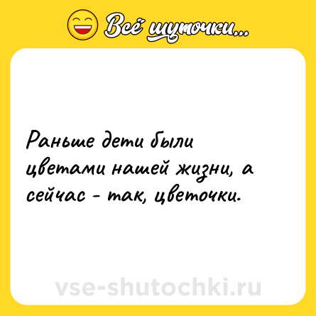 Шутка: Раньше дети были цветами нашей жизни, а сейчас - так, цветочки.