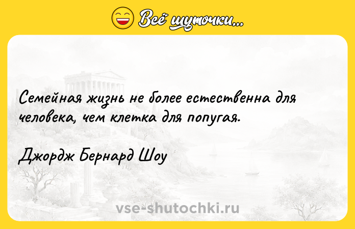 Цитата: Семейная жизнь не более естественна для человека, чем клетка для попугая. Джордж Бернард Шоу
