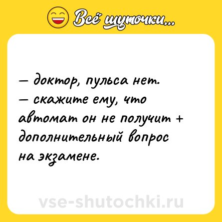 Шутка: — доктор, пульса нет. <br>— скажите ему, что автомат он не получит + дополнительный вопрос на экзамене.