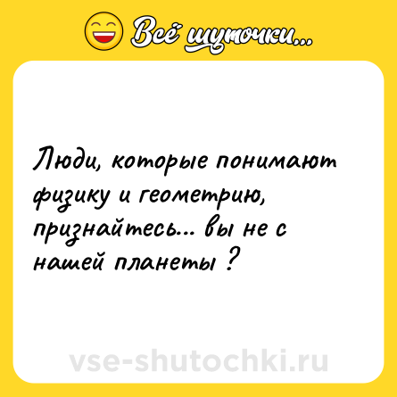 Шутка: Люди, которые понимают физику и геометрию, признайтесь... вы не с нашей планеты ?