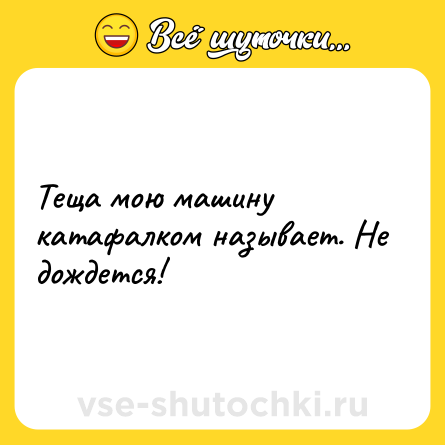 Шутка: Теща мою машину катафалком называет. Не дождется!