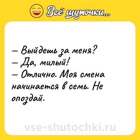 Шутка: — Выйдешь за меня?<br>— Да, милый!<br>— Отлично. Моя смена начинается в семь. Не опоздай.