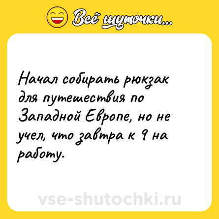 Шутка: Начал собирать рюкзак для путешествия по Западной Европе, но не учел, что завтра к 9 на работу.