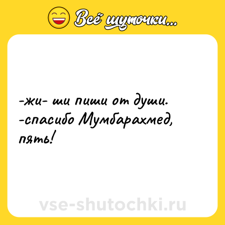 Шутка: -жи- ши пиши от души. <br>-спасибо Мумбарахмед, пять!