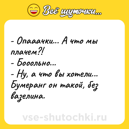 Шутка: - Опааачки... А что мы плачем?! <br>- Бооольно... <br>- Ну, а что вы хотели... Бумеранг он такой, без вазелина.