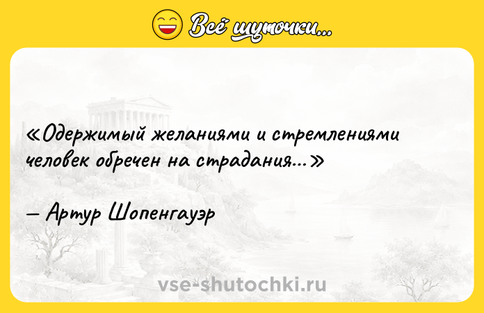 Цитата: Одержимый желаниями и стремлениями человек обречен на страдания Артур Шопенгауэр