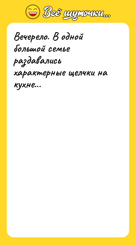 Вечерело. В одной большой семье раздавались характерные щелчки на кухне...