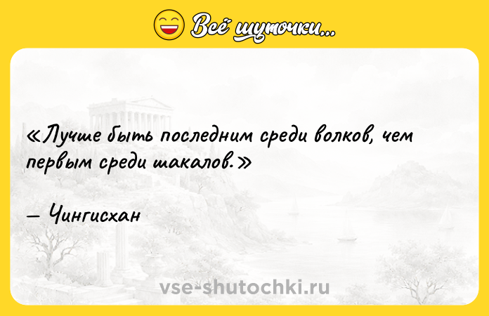 Цитата: Лучше быть последним среди волков, чем первым среди шакалов.Чингисхан