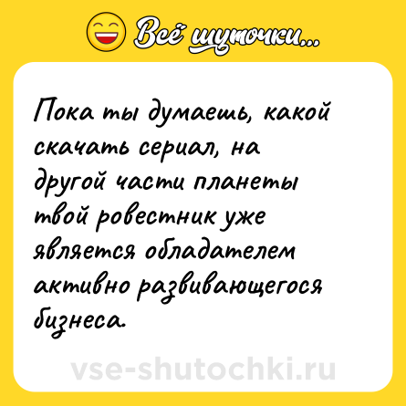 Шутка: Пока ты думаешь, какой скачать сериал, на другой части планеты твой ровестник уже является обладателем активно развивающегося бизнеса.