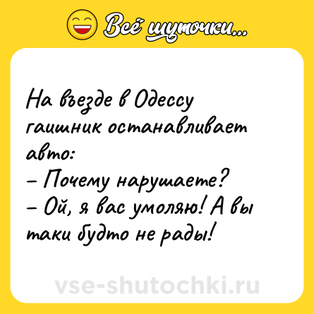 Шутка: На въезде в Одессу гаишник останавливает авто:<br>– Почему нарушаете?<br>– Ой, я вас умоляю! А вы таки будто не рады!